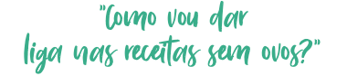 "Como vou dar liga nas receitas sem ovos?"