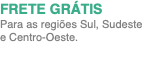 FRETE GRÁTIS Para as regiões Sul, Sudeste e Centro-Oeste.